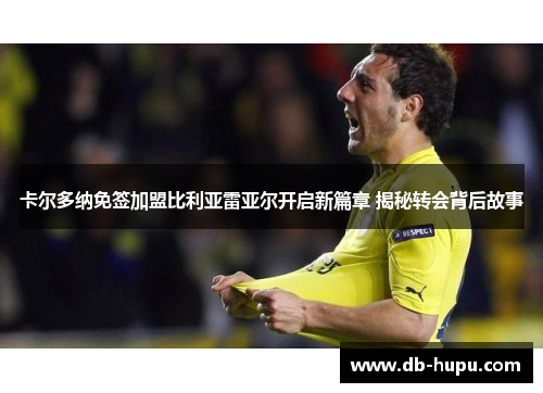 卡尔多纳免签加盟比利亚雷亚尔开启新篇章 揭秘转会背后故事