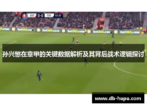 孙兴慜在意甲的关键数据解析及其背后战术逻辑探讨