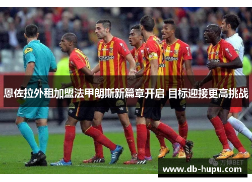 恩佐拉外租加盟法甲朗斯新篇章开启 目标迎接更高挑战