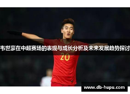韦世豪在中超赛场的表现与成长分析及未来发展趋势探讨 韦世豪在中超赛场的表现与成长分析及未来发展趋势探讨