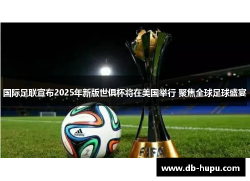 国际足联宣布2025年新版世俱杯将在美国举行 聚焦全球足球盛宴